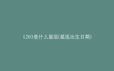 1203是什么星座(星座出生日期)