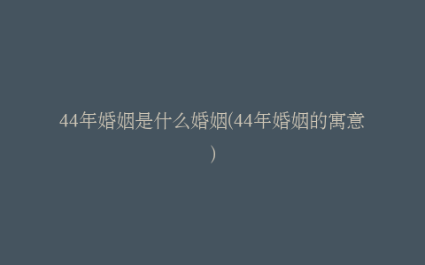44年婚姻是什么婚姻(44年婚姻的寓意)