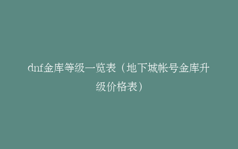 dnf金库等级一览表（地下城帐号金库升级价格表）