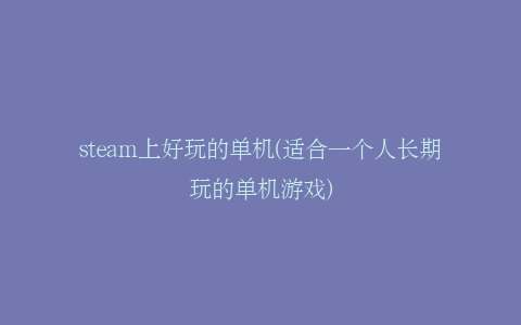 steam上好玩的单机(适合一个人长期玩的单机游戏)