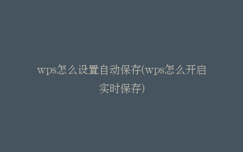 wps怎么设置自动保存(wps怎么开启实时保存)