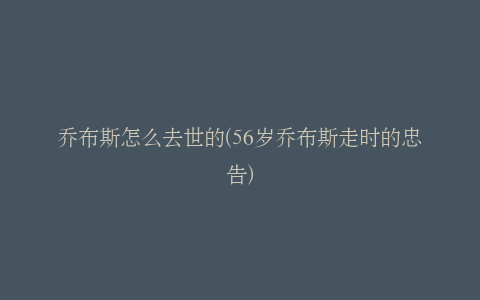 乔布斯怎么去世的(56岁乔布斯走时的忠告)