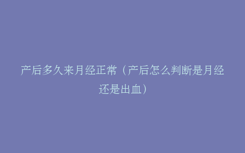 产后多久来月经正常（产后怎么判断是月经还是出血）