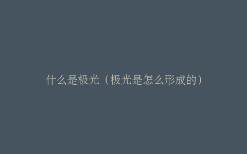 什么是极光（极光是怎么形成的）