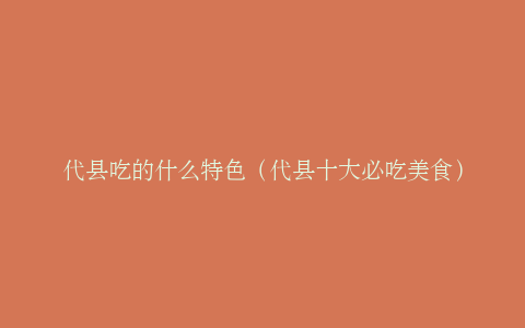 代县吃的什么特色（代县十大必吃美食）