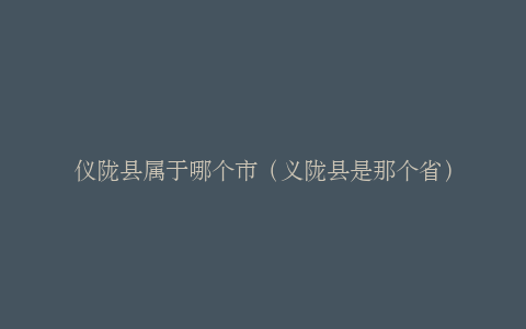 仪陇县属于哪个市（义陇县是那个省）