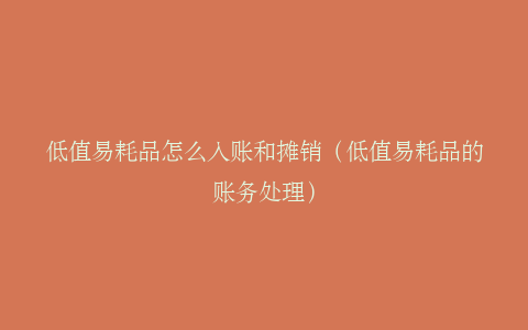 低值易耗品怎么入账和摊销（低值易耗品的账务处理）