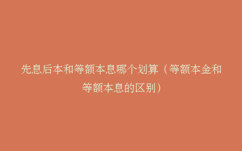 先息后本和等额本息哪个划算（等额本金和等额本息的区别）