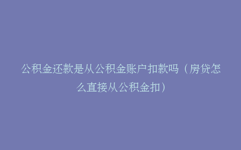 公积金还款是从公积金账户扣款吗（房贷怎么直接从公积金扣）