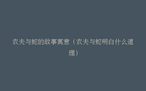 农夫与蛇的故事寓意（农夫与蛇明白什么道理）