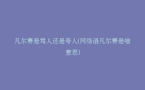 凡尔赛是骂人还是夸人(网络语凡尔赛是啥意思)