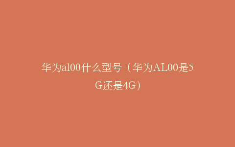 华为al00什么型号（华为AL00是5G还是4G）