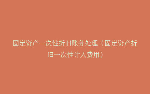 固定资产一次性折旧账务处理（固定资产折旧一次性计入费用）