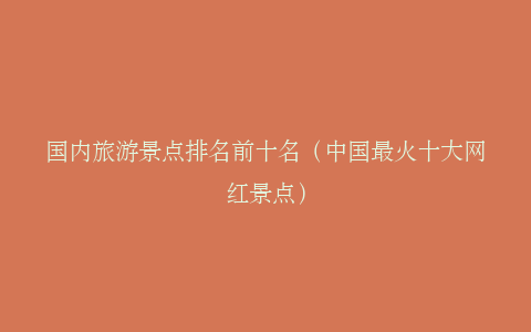 国内旅游景点排名前十名（中国最火十大网红景点）