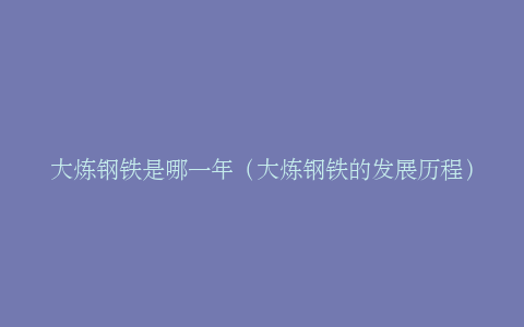 大炼钢铁是哪一年（大炼钢铁的发展历程）