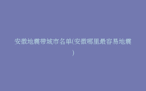 安徽地震带城市名单(安徽哪里最容易地震)