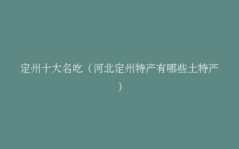 定州十大名吃（河北定州特产有哪些土特产）