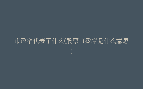市盈率代表了什么(股票市盈率是什么意思)