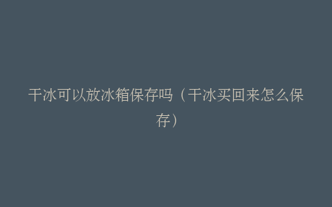 干冰可以放冰箱保存吗（干冰买回来怎么保存）