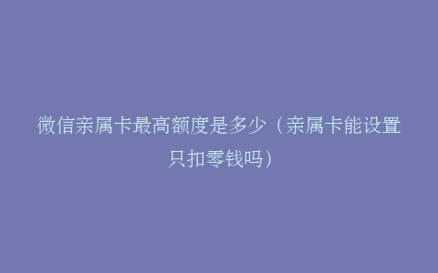 微信亲属卡最高额度是多少（亲属卡能设置只扣零钱吗）