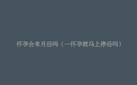 怀孕会来月经吗（一怀孕就马上停经吗）