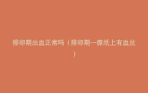 排卵期出血正常吗（排卵期一擦纸上有血丝）