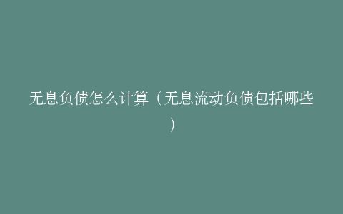 无息负债怎么计算（无息流动负债包括哪些）