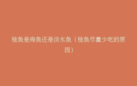 桂鱼是海鱼还是淡水鱼（桂鱼尽量少吃的原因）