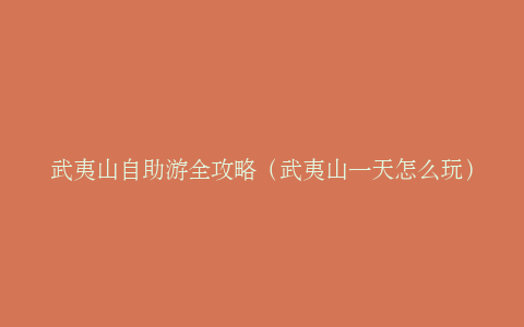 武夷山自助游全攻略（武夷山一天怎么玩）