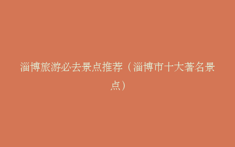 淄博旅游必去景点推荐（淄博市十大著名景点）