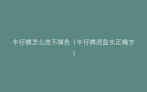 牛仔裤怎么洗不掉色（牛仔裤泡盐水正确方）