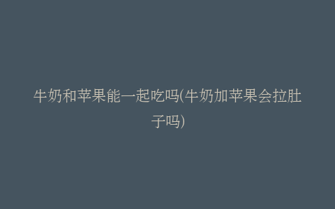 牛奶和苹果能一起吃吗(牛奶加苹果会拉肚子吗)