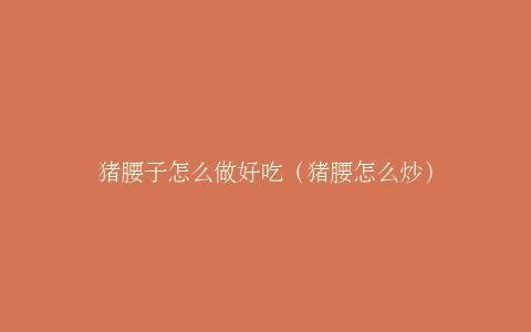猪腰子怎么做好吃（猪腰怎么炒）
