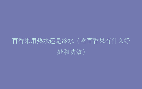 百香果用热水还是冷水（吃百香果有什么好处和功效）