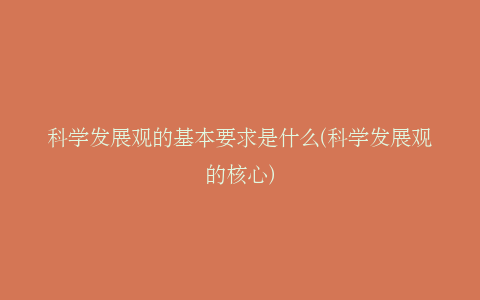 科学发展观的基本要求是什么(科学发展观的核心)