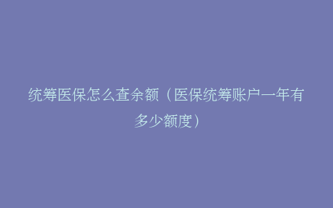 统筹医保怎么查余额（医保统筹账户一年有多少额度）