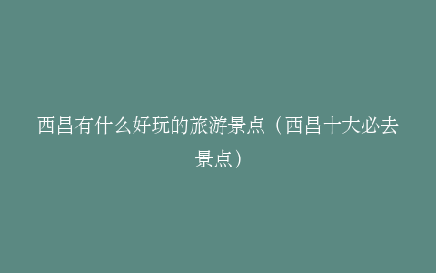西昌有什么好玩的旅游景点（西昌十大必去景点）