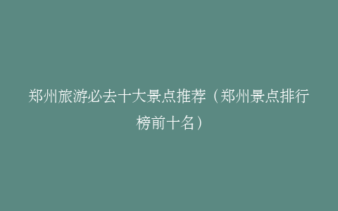 郑州旅游必去十大景点推荐（郑州景点排行榜前十名）
