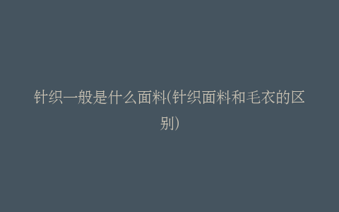 针织一般是什么面料(针织面料和毛衣的区别)