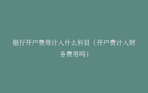 银行开户费用计入什么科目（开户费计入财务费用吗）