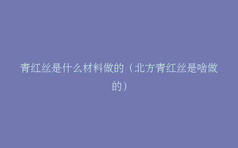 青红丝是什么材料做的（北方青红丝是啥做的）