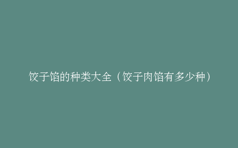 饺子馅的种类大全（饺子肉馅有多少种）
