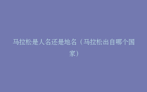 马拉松是人名还是地名（马拉松出自哪个国家）