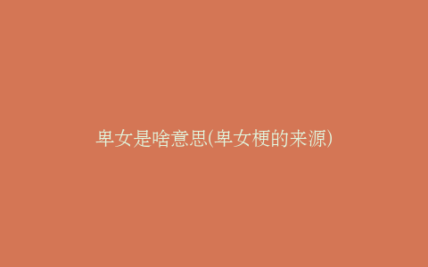 卑女是啥意思(卑女梗的来源)