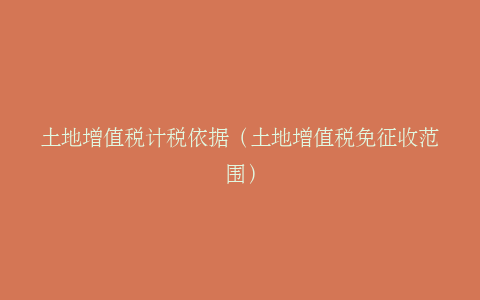 土地增值税计税依据（土地增值税免征收范围）