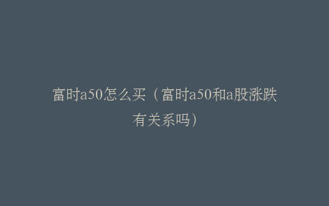 富时a50怎么买（富时a50和a股涨跌有关系吗）