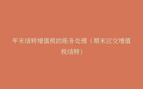 年末结转增值税的账务处理（期末应交增值税结转）