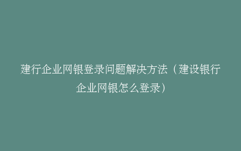建行企业网银登录问题解决方法（建设银行企业网银怎么登录）