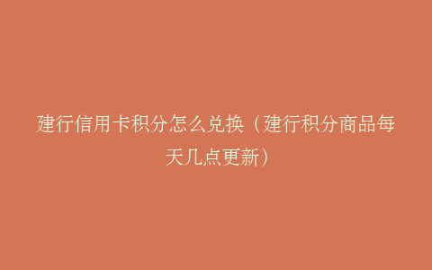 建行信用卡积分怎么兑换（建行积分商品每天几点更新）