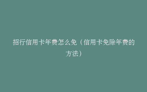招行信用卡年费怎么免（信用卡免除年费的方法）